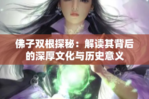 佛子双根探秘：解读其背后的深厚文化与历史意义