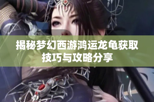 揭秘梦幻西游鸿运龙龟获取技巧与攻略分享