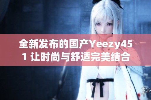 全新发布的国产Yeezy451 让时尚与舒适完美结合