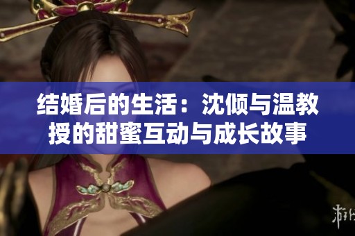 结婚后的生活：沈倾与温教授的甜蜜互动与成长故事