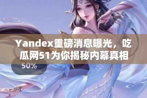 Yandex重磅消息曝光，吃瓜网51为你揭秘内幕真相