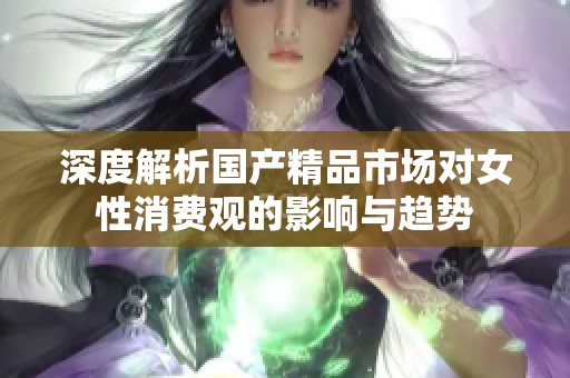 深度解析国产精品市场对女性消费观的影响与趋势