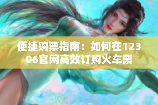 便捷购票指南：如何在12306官网高效订购火车票