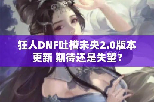 狂人DNF吐槽未央2.0版本更新 期待还是失望？