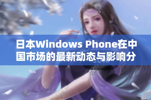 日本Windows Phone在中国市场的最新动态与影响分析