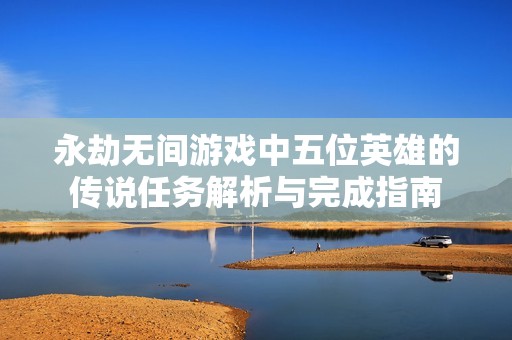 永劫无间游戏中五位英雄的传说任务解析与完成指南