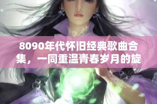 8090年代怀旧经典歌曲合集，一同重温青春岁月的旋律