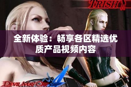 全新体验：畅享各区精选优质产品视频内容