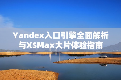 Yandex入口引擎全面解析与XSMax大片体验指南