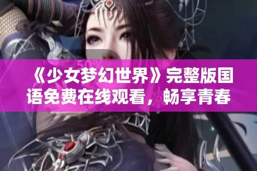 《少女梦幻世界》完整版国语免费在线观看，畅享青春故事