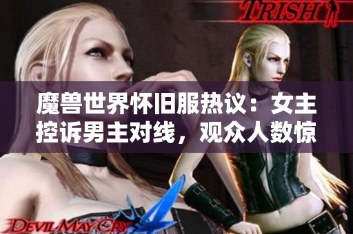 魔兽世界怀旧服热议：女主控诉男主对线，观众人数惊人达两万