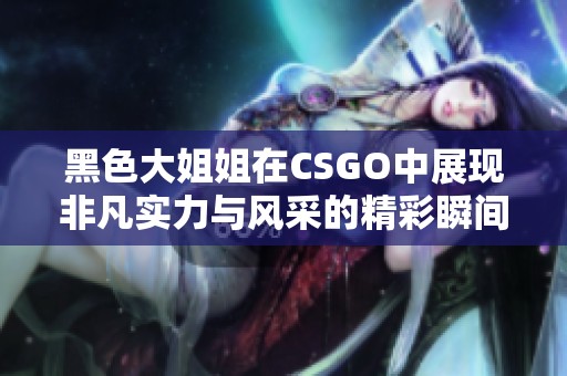 黑色大姐姐在CSGO中展现非凡实力与风采的精彩瞬间