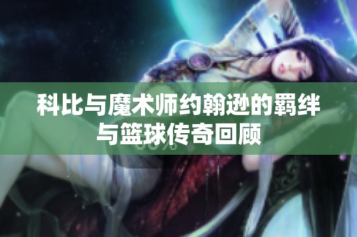 科比与魔术师约翰逊的羁绊与篮球传奇回顾