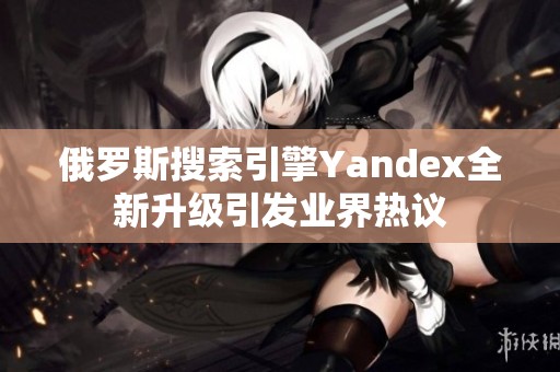 俄罗斯搜索引擎Yandex全新升级引发业界热议