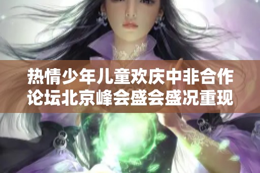 热情少年儿童欢庆中非合作论坛北京峰会盛会盛况重现