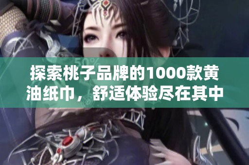 探索桃子品牌的1000款黄油纸巾，舒适体验尽在其中