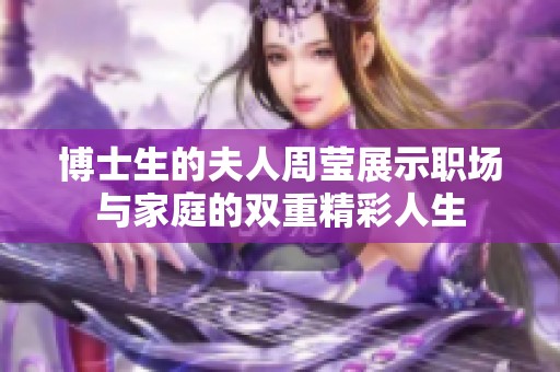 博士生的夫人周莹展示职场与家庭的双重精彩人生