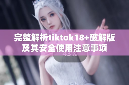 完整解析tiktok18+破解版及其安全使用注意事项