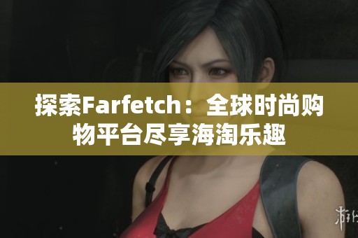 探索Farfetch：全球时尚购物平台尽享海淘乐趣