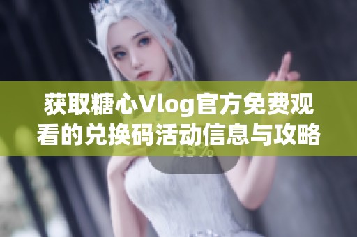 获取糖心Vlog官方免费观看的兑换码活动信息与攻略