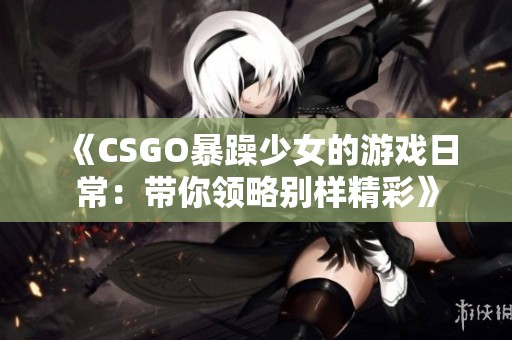 《CSGO暴躁少女的游戏日常：带你领略别样精彩》