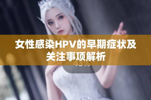 女性感染HPV的早期症状及关注事项解析