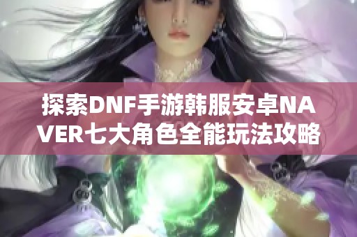 探索DNF手游韩服安卓NAVER七大角色全能玩法攻略