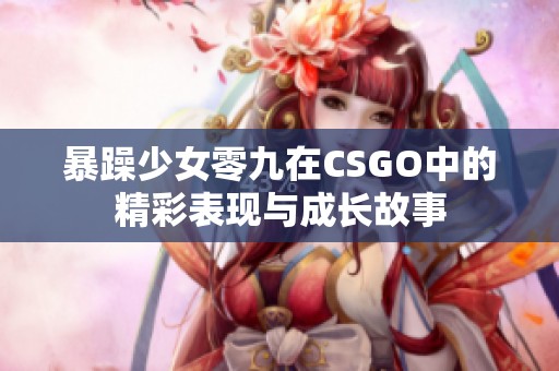 暴躁少女零九在CSGO中的精彩表现与成长故事