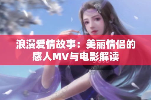 浪漫爱情故事：美丽情侣的感人MV与电影解读