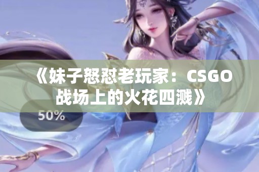 《妹子怒怼老玩家：CSGO战场上的火花四溅》