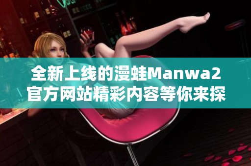 全新上线的漫蛙Manwa2官方网站精彩内容等你来探索