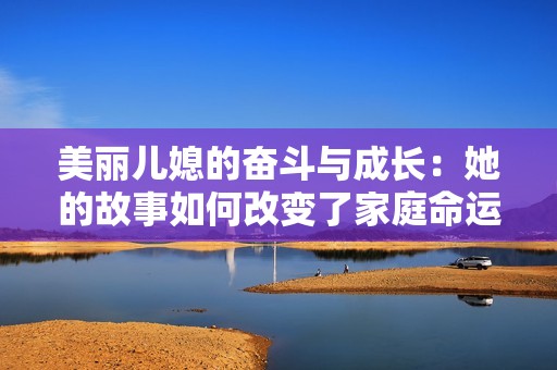 美丽儿媳的奋斗与成长：她的故事如何改变了家庭命运