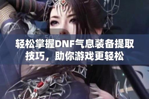 轻松掌握DNF气息装备提取技巧，助你游戏更轻松