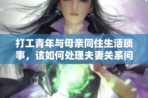 打工青年与母亲同住生活琐事，该如何处理夫妻关系问题