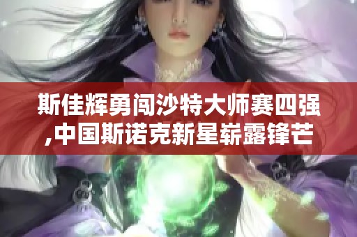 斯佳辉勇闯沙特大师赛四强,中国斯诺克新星崭露锋芒