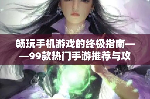 畅玩手机游戏的终极指南——99款热门手游推荐与攻略详解