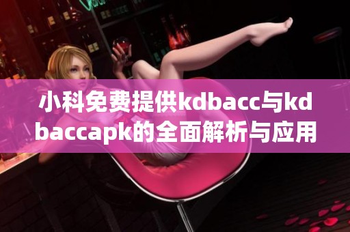 小科免费提供kdbacc与kdbaccapk的全面解析与应用技巧