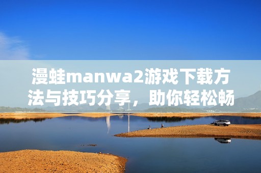 漫蛙manwa2游戏下载方法与技巧分享，助你轻松畅玩！