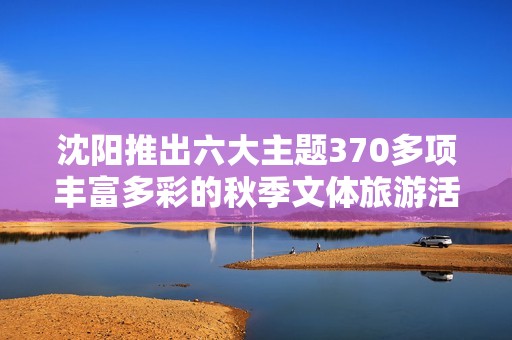 沈阳推出六大主题370多项丰富多彩的秋季文体旅游活动