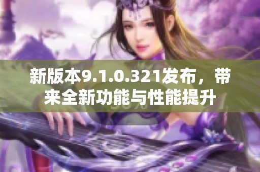 新版本9.1.0.321发布，带来全新功能与性能提升